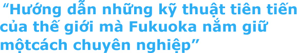 Hướng dẫn những kỹ thuật tiên tiến của thế giới mà Fukuoka nắm giữ một cách chuyên nghiệp